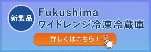 新製品 Fukushima ワイドレンジ冷凍冷蔵庫 詳しくはこちら